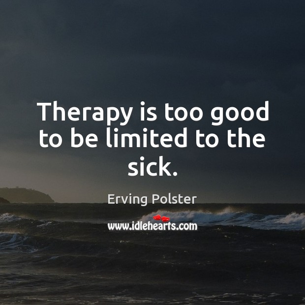 Therapy is too good to be limited to the sick. Erving Polster Picture Quote