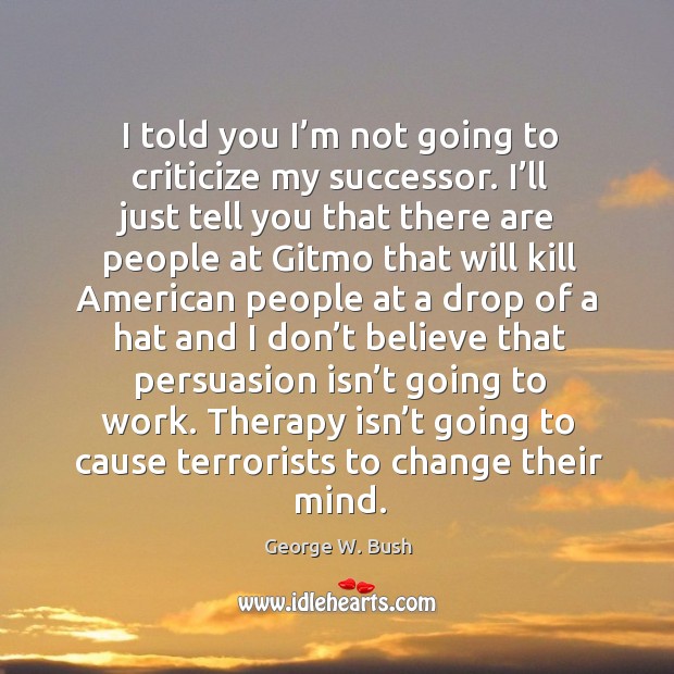 Therapy isn’t going to cause terrorists to change their mind. George W. Bush Picture Quote