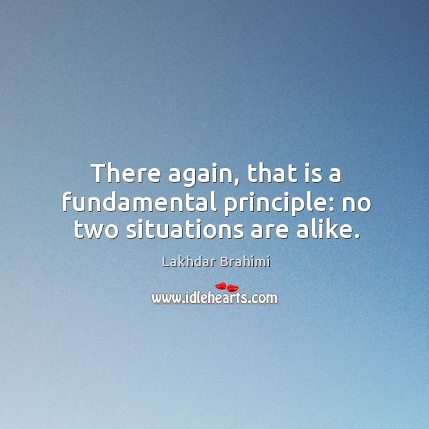 There again, that is a fundamental principle: no two situations are alike. Lakhdar Brahimi Picture Quote