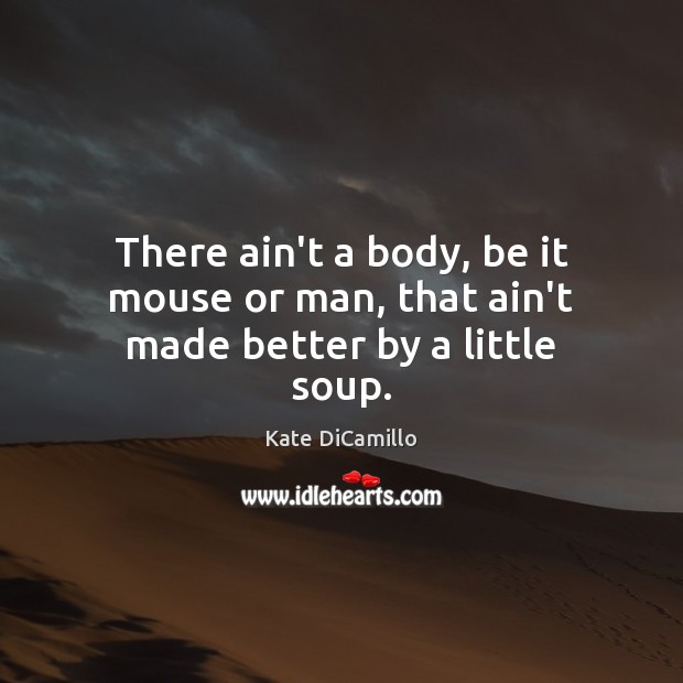 There ain’t a body, be it mouse or man, that ain’t made better by a little soup. Kate DiCamillo Picture Quote
