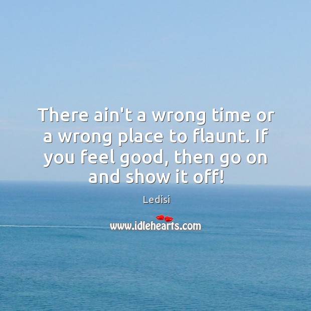 There ain’t a wrong time or a wrong place to flaunt. If Ledisi Picture Quote