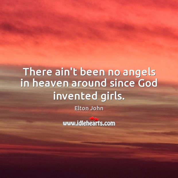 There ain’t been no angels in heaven around since God invented girls. Image