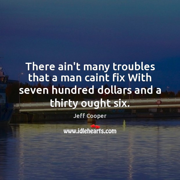 There ain’t many troubles that a man caint fix With seven hundred Jeff Cooper Picture Quote