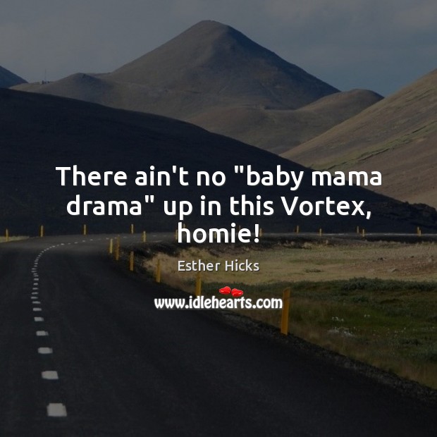 There ain’t no “baby mama drama” up in this Vortex, homie! Esther Hicks Picture Quote