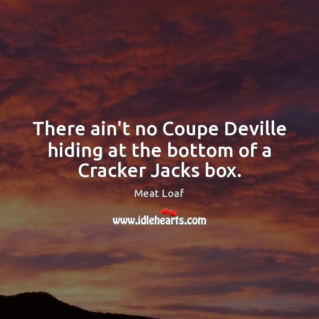 There ain’t no Coupe Deville hiding at the bottom of a Cracker Jacks box. Meat Loaf Picture Quote