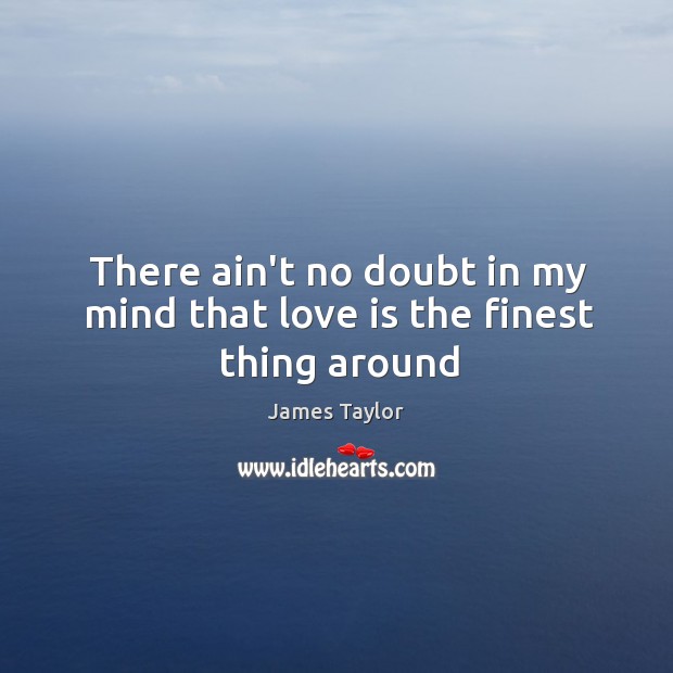 There ain’t no doubt in my mind that love is the finest thing around James Taylor Picture Quote