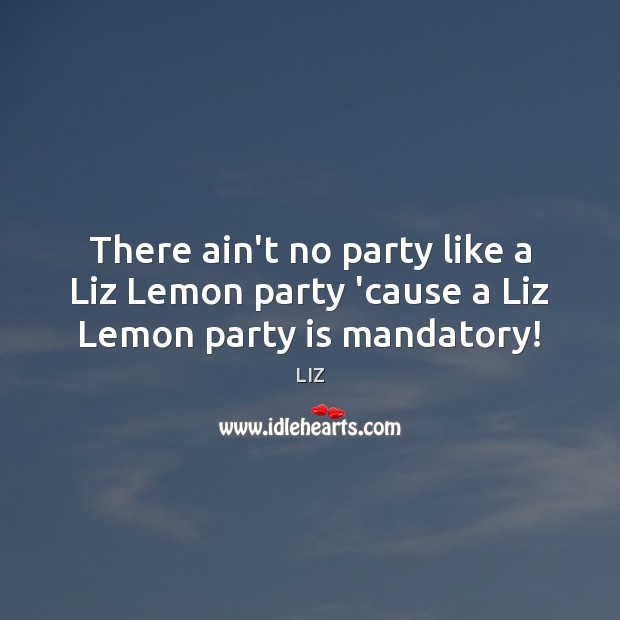 There ain’t no party like a Liz Lemon party ’cause a Liz Lemon party is mandatory! LIZ Picture Quote