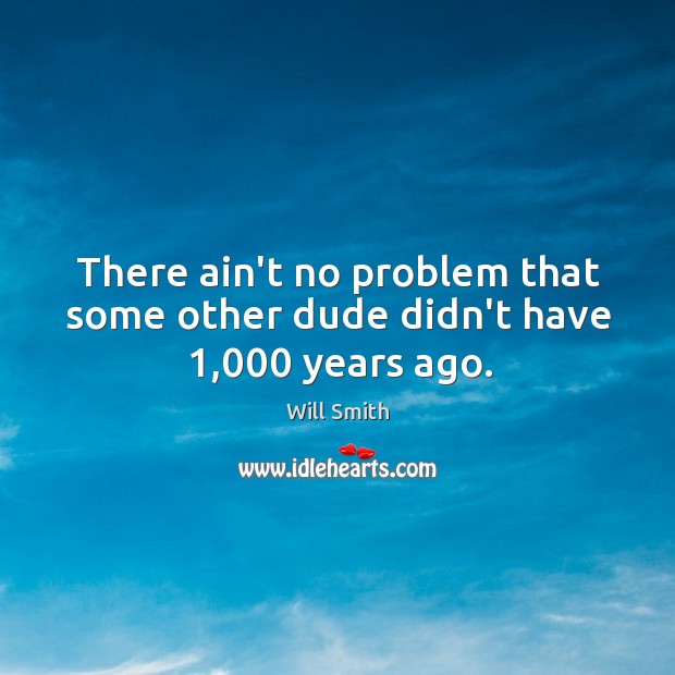 There ain’t no problem that some other dude didn’t have 1,000 years ago. Will Smith Picture Quote
