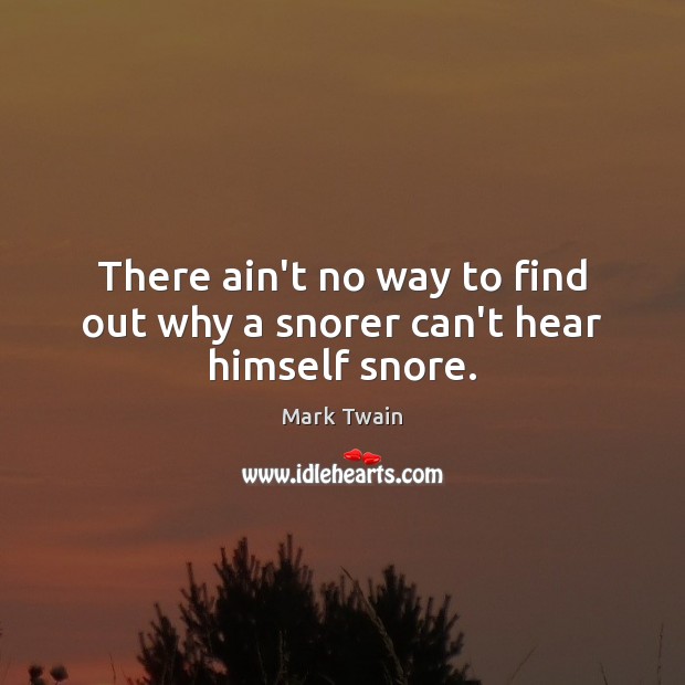 There ain’t no way to find out why a snorer can’t hear himself snore. Image