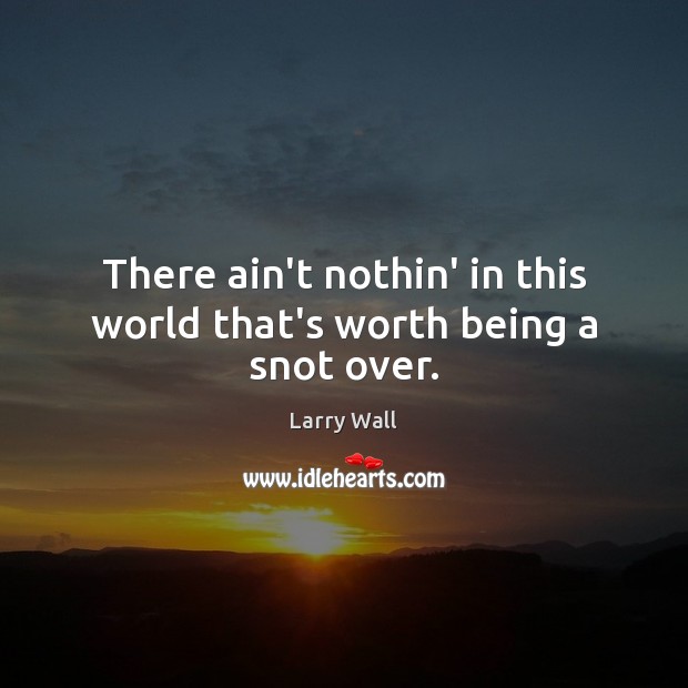 There ain’t nothin’ in this world that’s worth being a snot over. Larry Wall Picture Quote