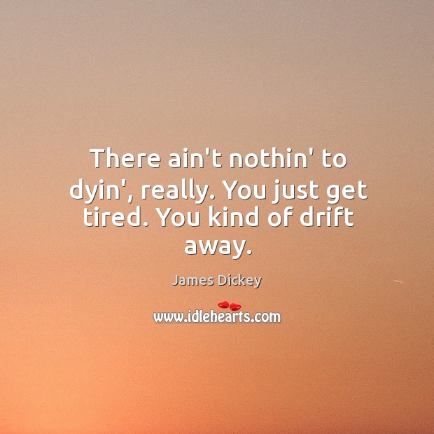 There ain’t nothin’ to dyin’, really. You just get tired. You kind of drift away. Image