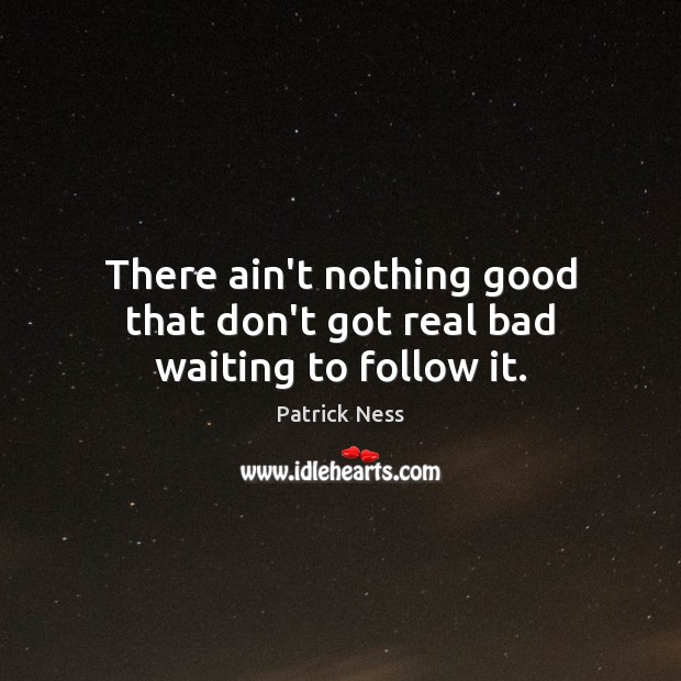 There ain’t nothing good that don’t got real bad waiting to follow it. Patrick Ness Picture Quote