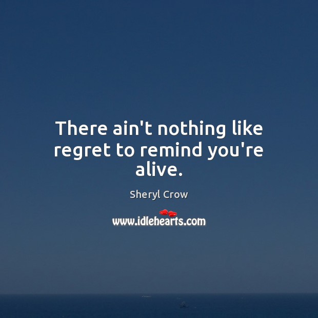 There ain’t nothing like regret to remind you’re alive. Sheryl Crow Picture Quote