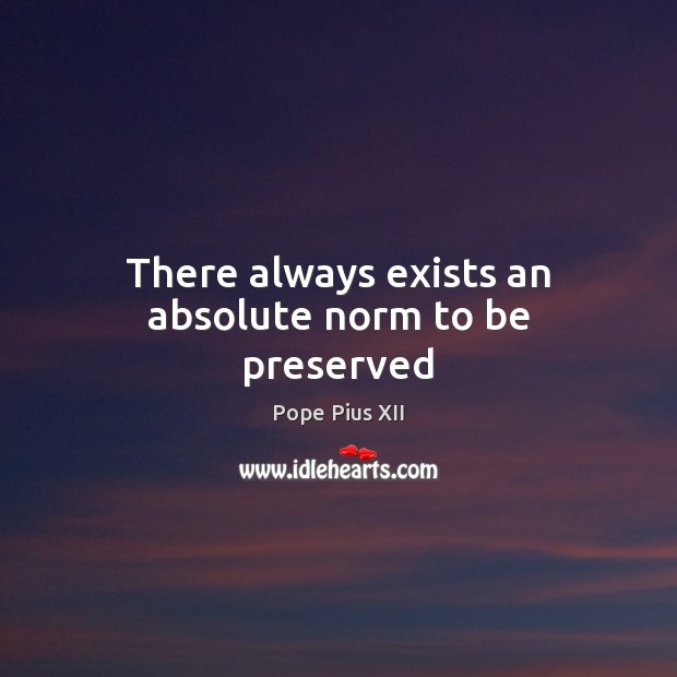There always exists an absolute norm to be preserved Pope Pius XII Picture Quote