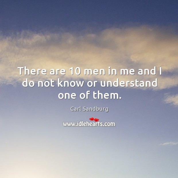 There are 10 men in me and I do not know or understand one of them. Carl Sandburg Picture Quote