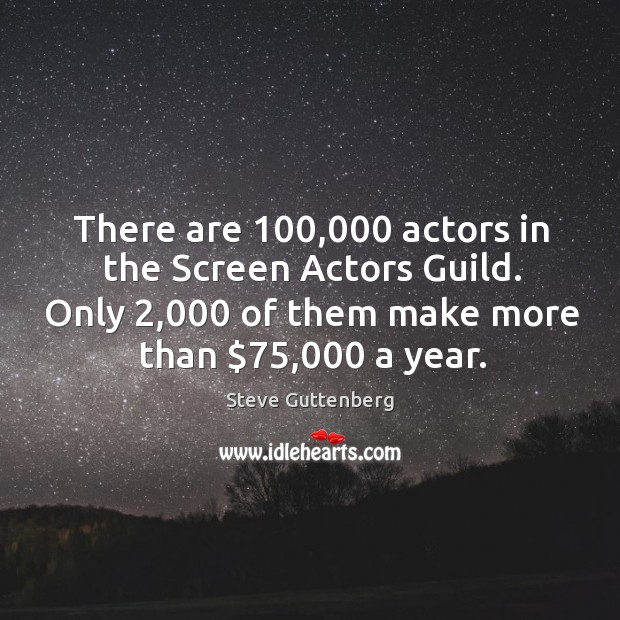 There are 100,000 actors in the screen actors guild. Only 2,000 of them make more than $75,000 a year. Steve Guttenberg Picture Quote