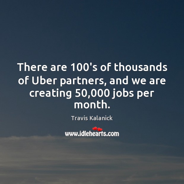 There are 100’s of thousands of Uber partners, and we are creating 50,000 jobs per month. Image