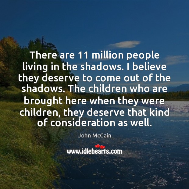 There are 11 million people living in the shadows. I believe they deserve John McCain Picture Quote