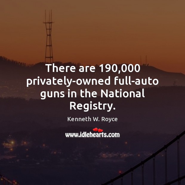 There are 190,000 privately-owned full-auto guns in the National Registry. Kenneth W. Royce Picture Quote