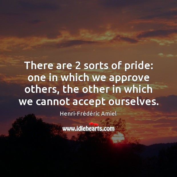 There are 2 sorts of pride: one in which we approve others, the Henri-Frédéric Amiel Picture Quote