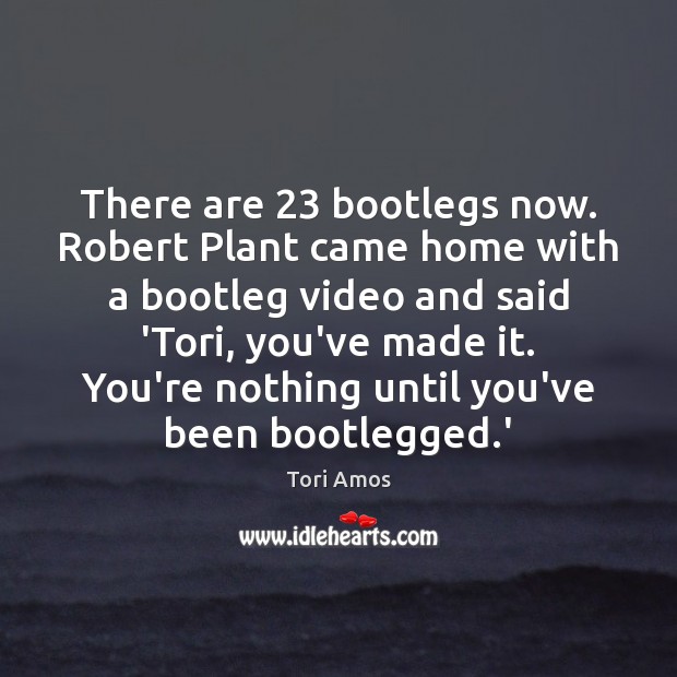There are 23 bootlegs now. Robert Plant came home with a bootleg video Tori Amos Picture Quote