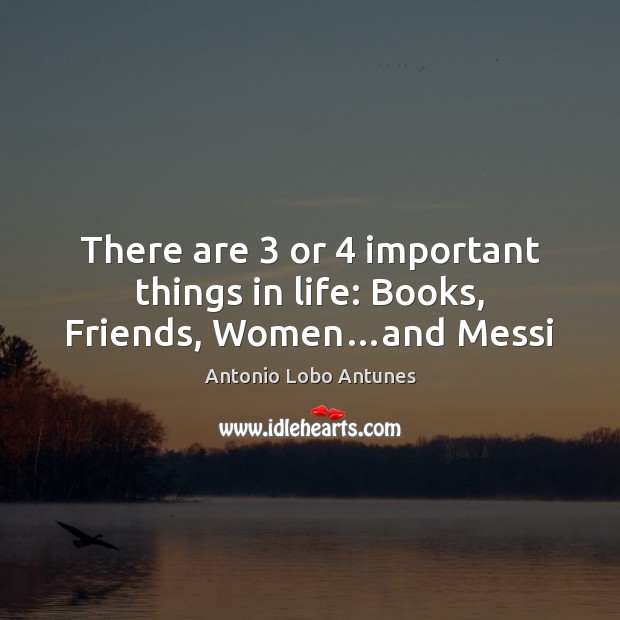 There are 3 or 4 important things in life: Books, Friends, Women…and Messi Antonio Lobo Antunes Picture Quote