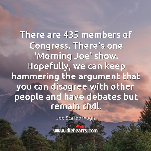 There are 435 members of Congress. There’s one ‘Morning Joe’ show. Hopefully, we Joe Scarborough Picture Quote