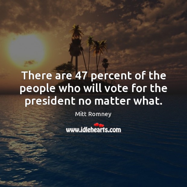 There are 47 percent of the people who will vote for the president no matter what. Mitt Romney Picture Quote