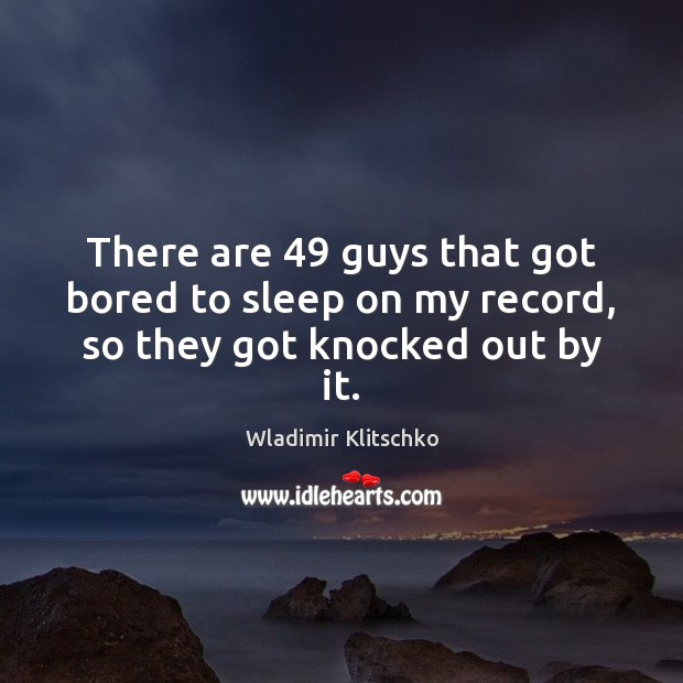 There are 49 guys that got bored to sleep on my record, so they got knocked out by it. Wladimir Klitschko Picture Quote