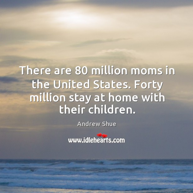 There are 80 million moms in the united states. Forty million stay at home with their children. Andrew Shue Picture Quote