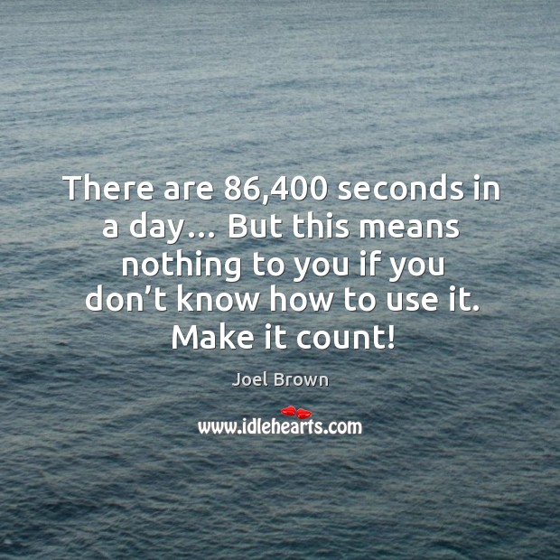 There are 86,400 seconds in a day… but this means nothing to you if you don’t know how to use it. Make it count! Image