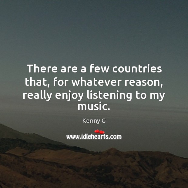 There are a few countries that, for whatever reason, really enjoy listening to my music. Kenny G Picture Quote