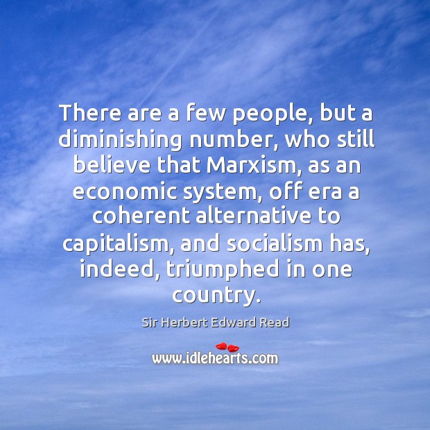There are a few people, but a diminishing number, who still believe that marxism Sir Herbert Edward Read Picture Quote