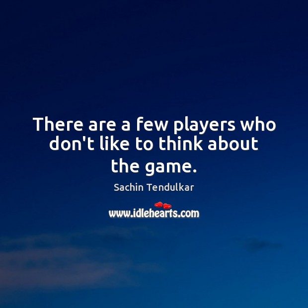 There are a few players who don’t like to think about the game. Sachin Tendulkar Picture Quote