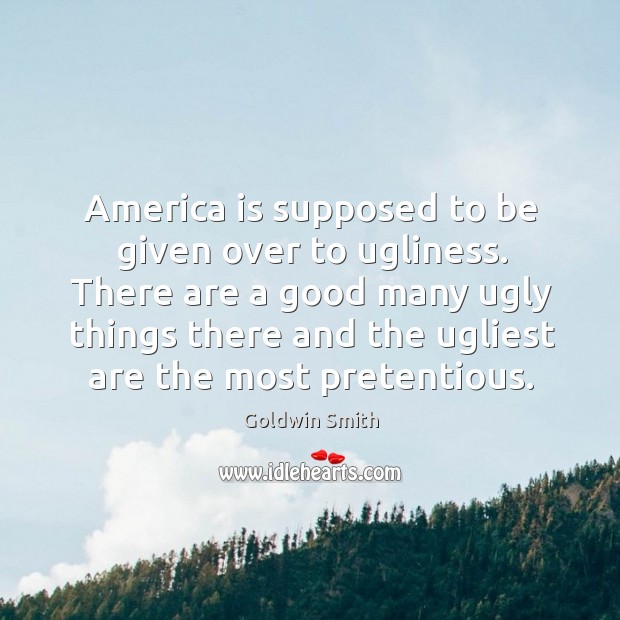There are a good many ugly things there and the ugliest are the most pretentious. Goldwin Smith Picture Quote