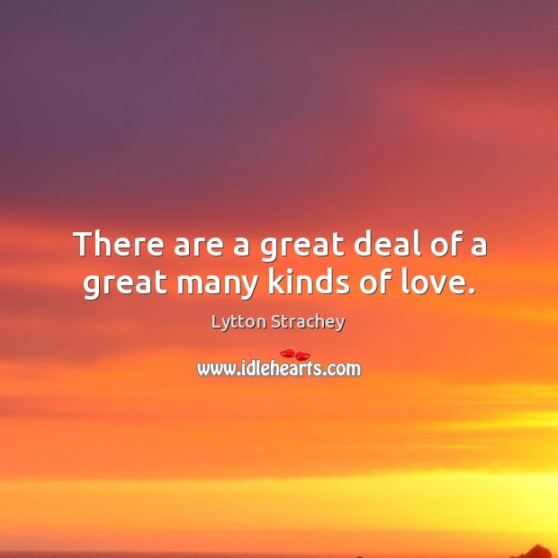 There are a great deal of a great many kinds of love. Lytton Strachey Picture Quote