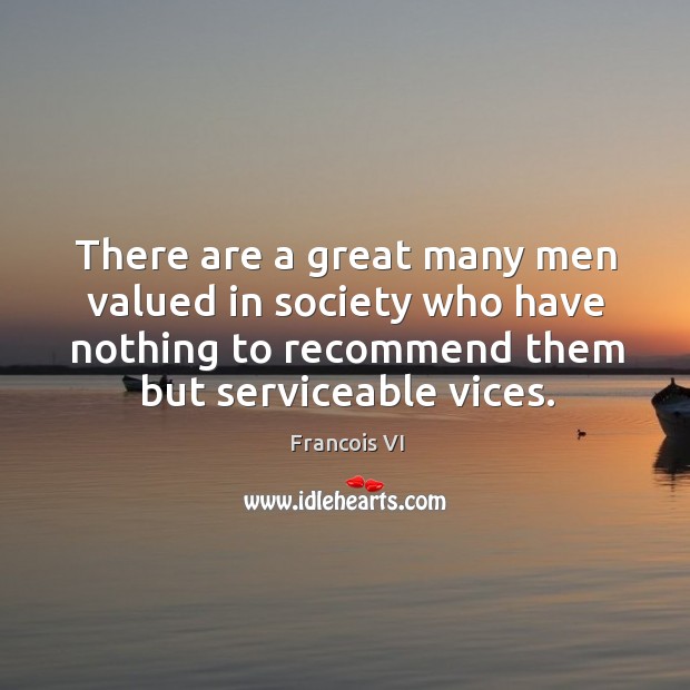 There are a great many men valued in society who have nothing to recommend them but serviceable vices. Duc De La Rochefoucauld Picture Quote