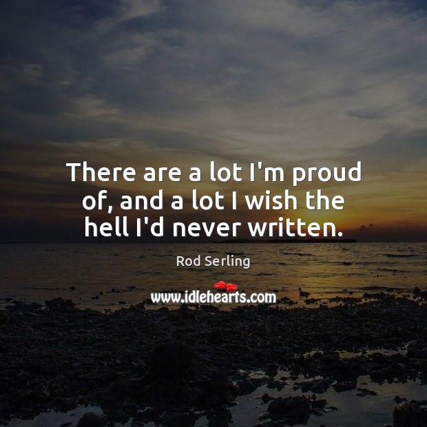 There are a lot I’m proud of, and a lot I wish the hell I’d never written. Rod Serling Picture Quote