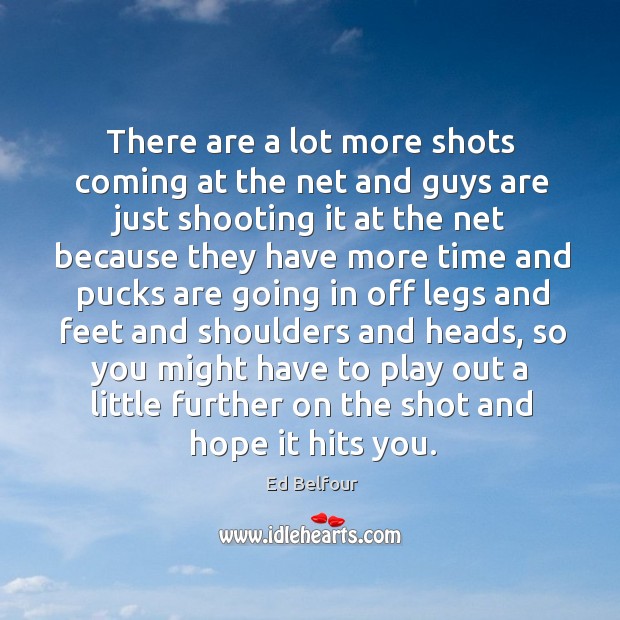 There are a lot more shots coming at the net and guys are just shooting it at the net because Ed Belfour Picture Quote