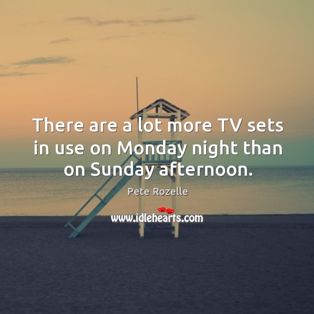There are a lot more tv sets in use on monday night than on sunday afternoon. Pete Rozelle Picture Quote