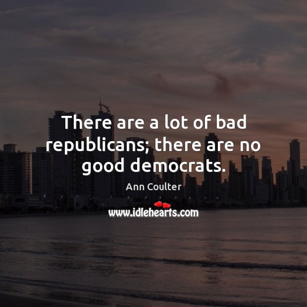 There are a lot of bad republicans; there are no good democrats. Ann Coulter Picture Quote