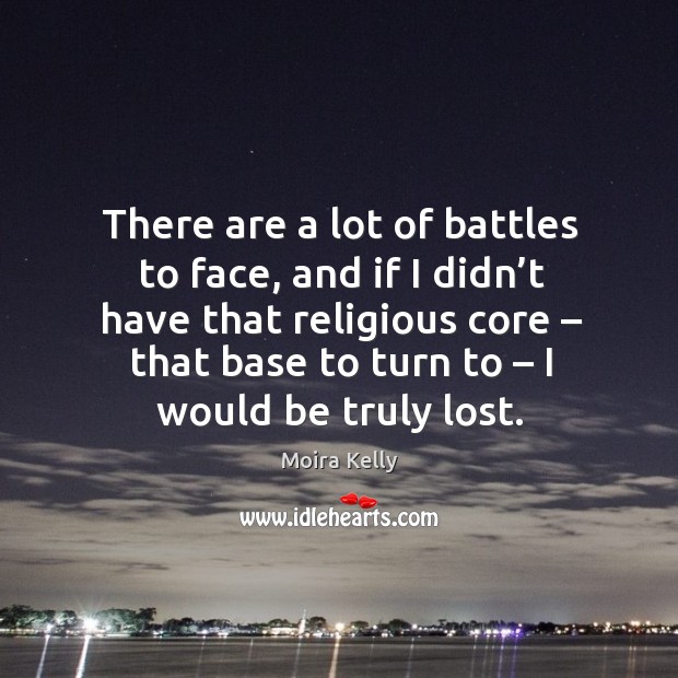 There are a lot of battles to face, and if I didn’t have that religious core Moira Kelly Picture Quote