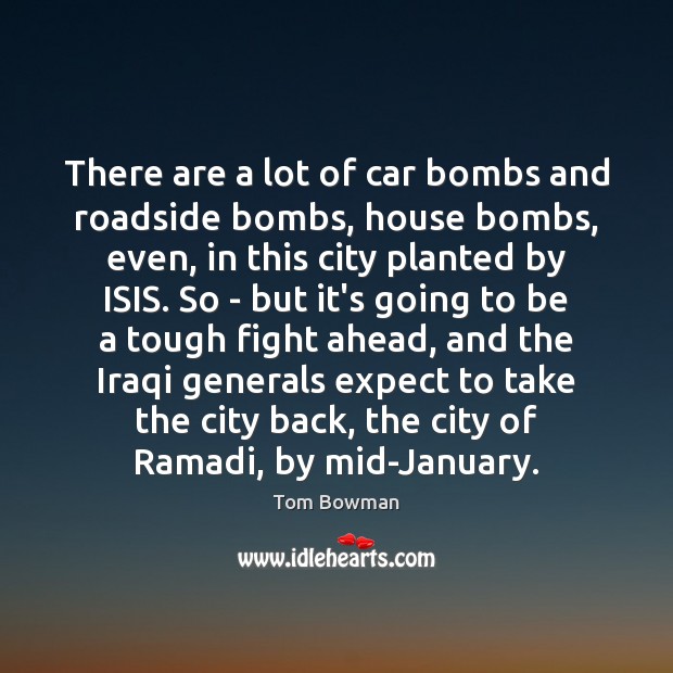 There are a lot of car bombs and roadside bombs, house bombs, Tom Bowman Picture Quote