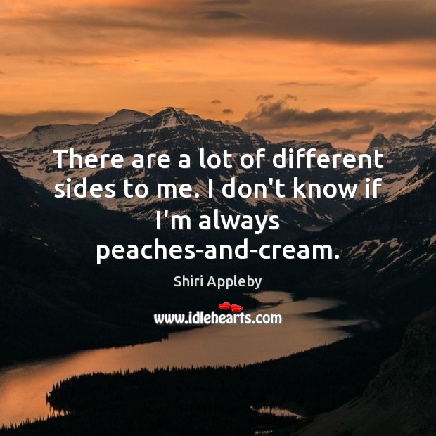 There are a lot of different sides to me. I don’t know if I’m always peaches-and-cream. Shiri Appleby Picture Quote