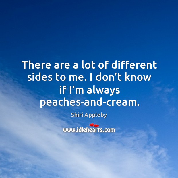 There are a lot of different sides to me. I don’t know if I’m always peaches-and-cream. Image