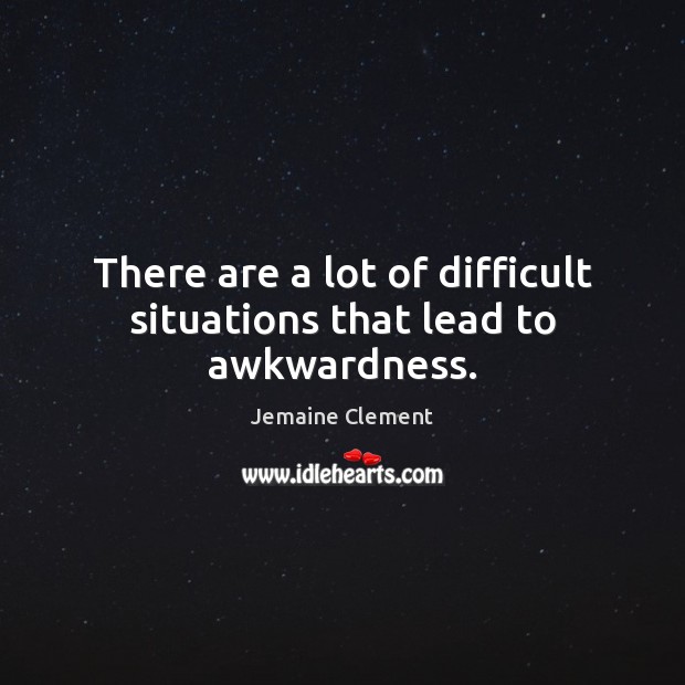 There are a lot of difficult situations that lead to awkwardness. Jemaine Clement Picture Quote