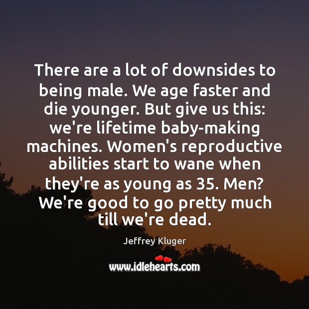 There are a lot of downsides to being male. We age faster Image