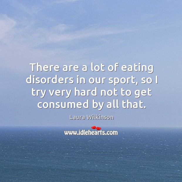 There are a lot of eating disorders in our sport, so I try very hard not to get consumed by all that. Laura Wilkinson Picture Quote