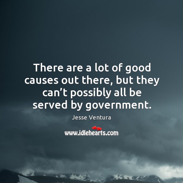 There are a lot of good causes out there, but they can’t possibly all be served by government. Jesse Ventura Picture Quote