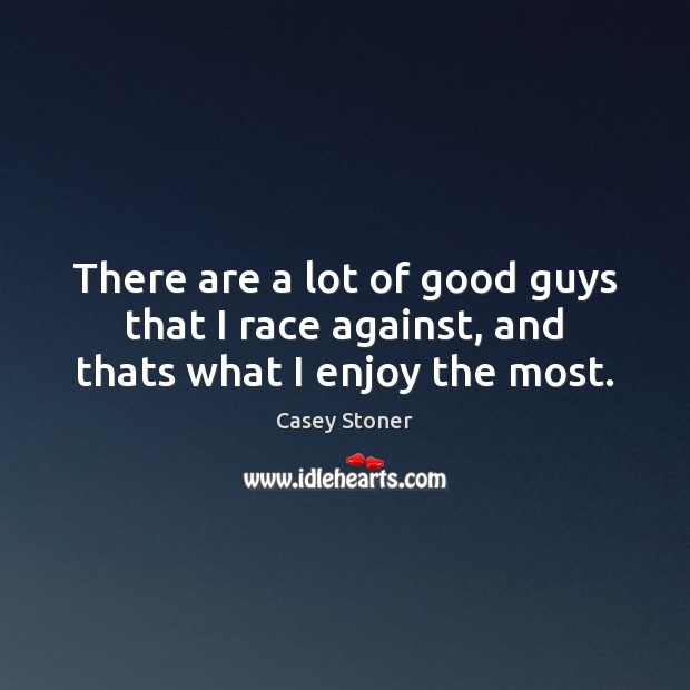 There are a lot of good guys that I race against, and thats what I enjoy the most. Casey Stoner Picture Quote